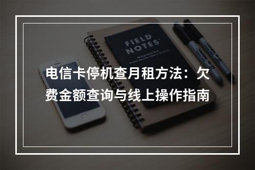 电信卡停机查月租方法：欠费金额查询与线上操作指南