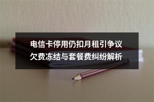 电信卡停用仍扣月租引争议 欠费冻结与套餐费纠纷解析