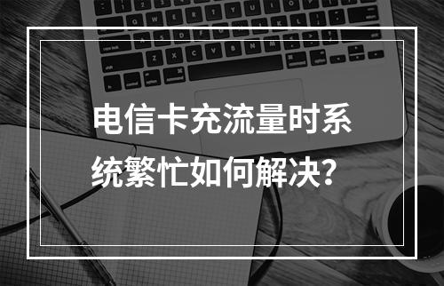 电信卡充流量时系统繁忙如何解决？