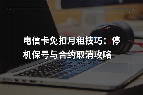 电信卡免扣月租技巧：停机保号与合约取消攻略