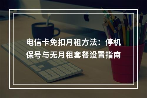 电信卡免扣月租方法：停机保号与无月租套餐设置指南