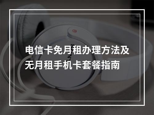 电信卡免月租办理方法及无月租手机卡套餐指南