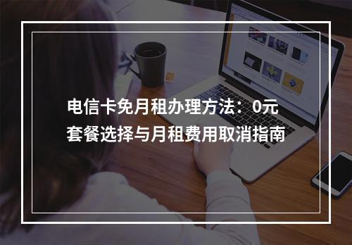 电信卡免月租办理方法：0元套餐选择与月租费用取消指南