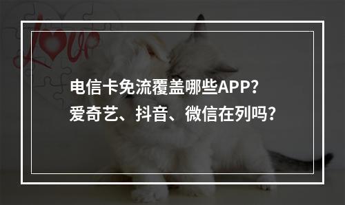 电信卡免流覆盖哪些APP？爱奇艺、抖音、微信在列吗？