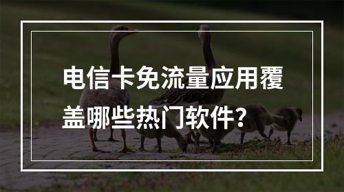 电信卡免流量应用覆盖哪些热门软件？