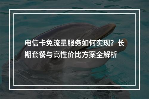 电信卡免流量服务如何实现？长期套餐与高性价比方案全解析