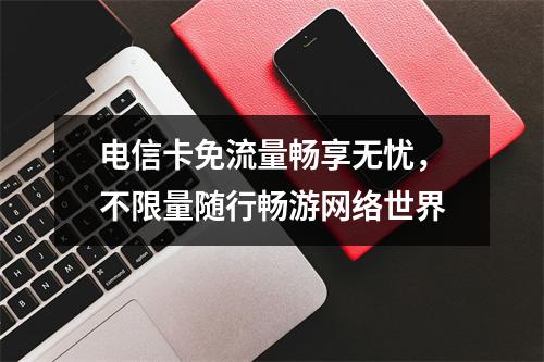 电信卡免流量畅享无忧，不限量随行畅游网络世界