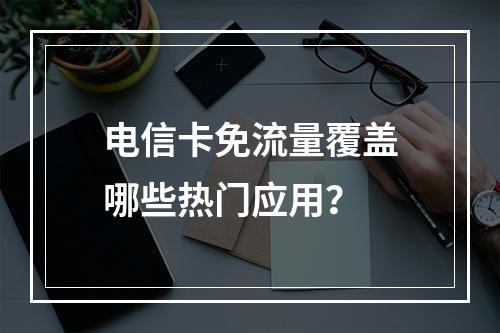 电信卡免流量覆盖哪些热门应用？
