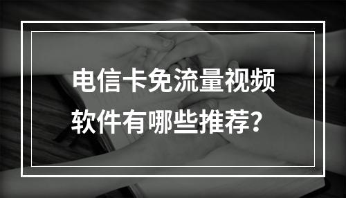 电信卡免流量视频软件有哪些推荐？