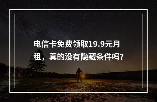 电信卡免费领取19.9元月租，真的没有隐藏条件吗？