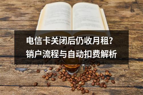 电信卡关闭后仍收月租？销户流程与自动扣费解析