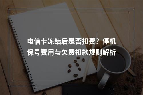 电信卡冻结后是否扣费？停机保号费用与欠费扣款规则解析