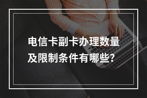 电信卡副卡办理数量及限制条件有哪些？