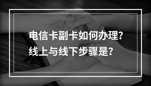 电信卡副卡如何办理？线上与线下步骤是？
