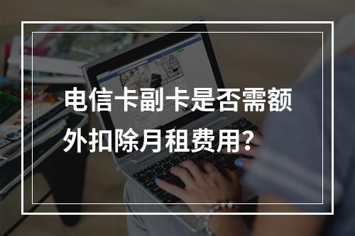 电信卡副卡是否需额外扣除月租费用？