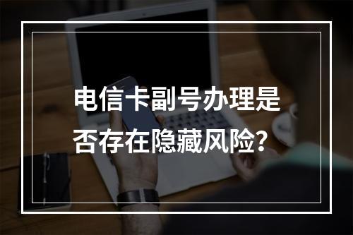 电信卡副号办理是否存在隐藏风险？