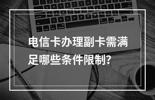 电信卡办理副卡需满足哪些条件限制？