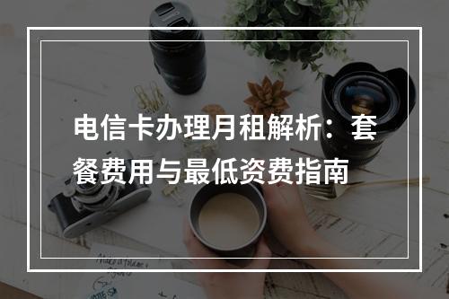 电信卡办理月租解析：套餐费用与最低资费指南