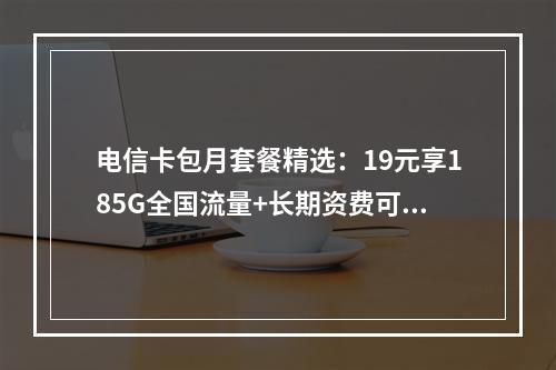 电信卡包月套餐精选：19元享185G全国流量+长期资费可选靓号