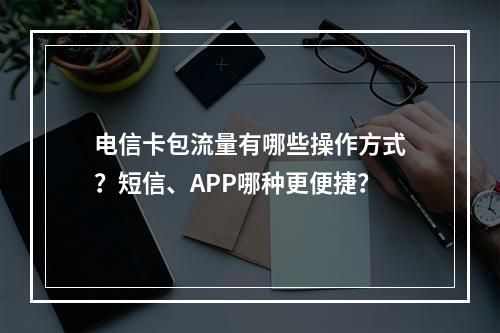 电信卡包流量有哪些操作方式？短信、APP哪种更便捷？