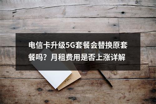 电信卡升级5G套餐会替换原套餐吗？月租费用是否上涨详解