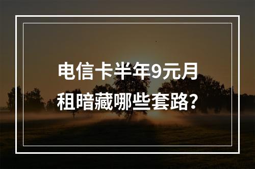 电信卡半年9元月租暗藏哪些套路？