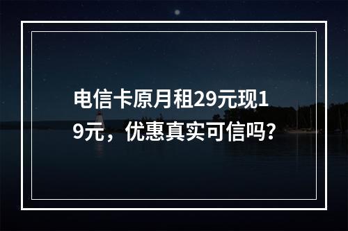电信卡原月租29元现19元，优惠真实可信吗？