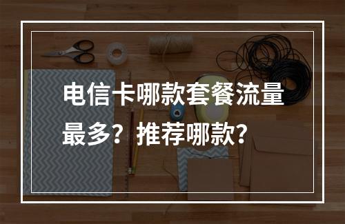 电信卡哪款套餐流量最多？推荐哪款？