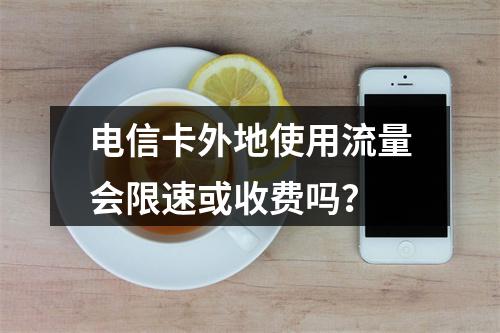 电信卡外地使用流量会限速或收费吗？