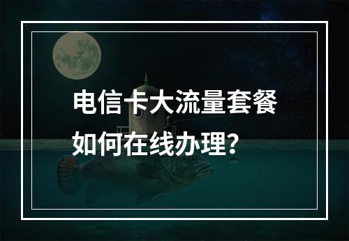电信卡大流量套餐如何在线办理？