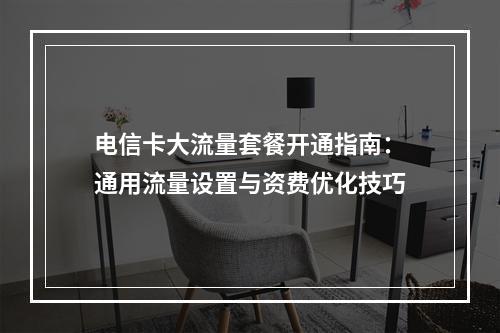 电信卡大流量套餐开通指南：通用流量设置与资费优化技巧