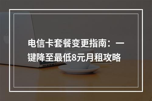 电信卡套餐变更指南：一键降至最低8元月租攻略