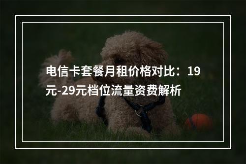 电信卡套餐月租价格对比：19元-29元档位流量资费解析