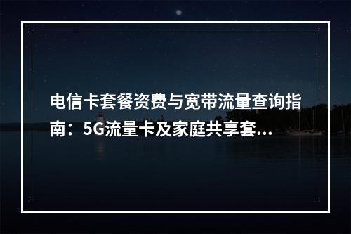 电信卡套餐资费与宽带流量查询指南：5G流量卡及家庭共享套餐解析