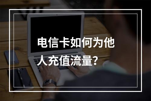 电信卡如何为他人充值流量？