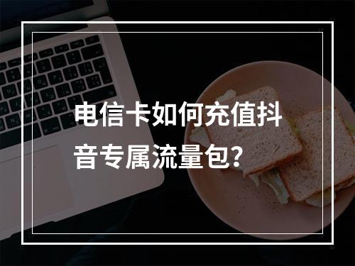 电信卡如何充值抖音专属流量包？