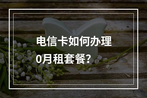 电信卡如何办理0月租套餐？