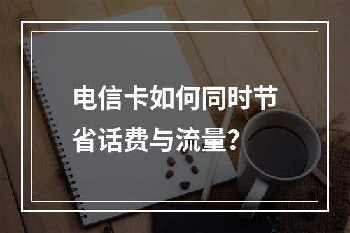电信卡如何同时节省话费与流量？