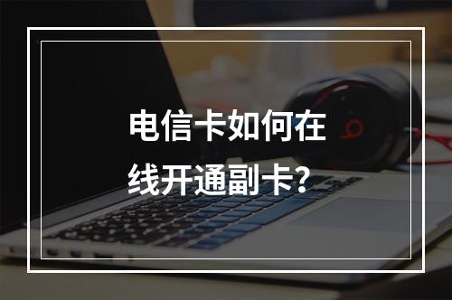 电信卡如何在线开通副卡？