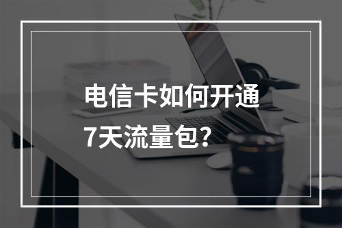 电信卡如何开通7天流量包？