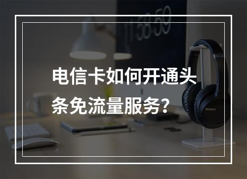 电信卡如何开通头条免流量服务？
