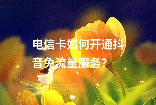 电信卡如何开通抖音免流量服务？