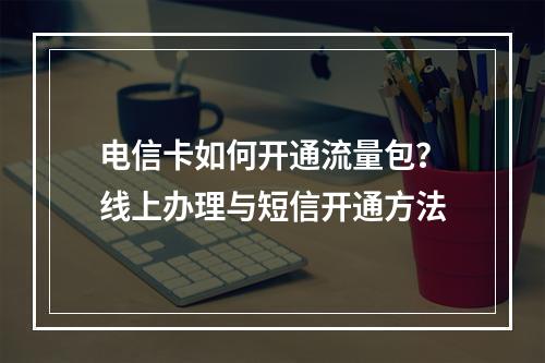 电信卡如何开通流量包？线上办理与短信开通方法