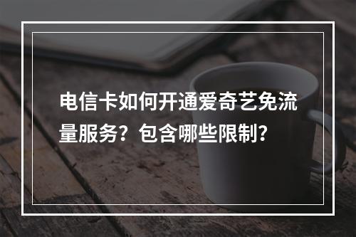 电信卡如何开通爱奇艺免流量服务？包含哪些限制？
