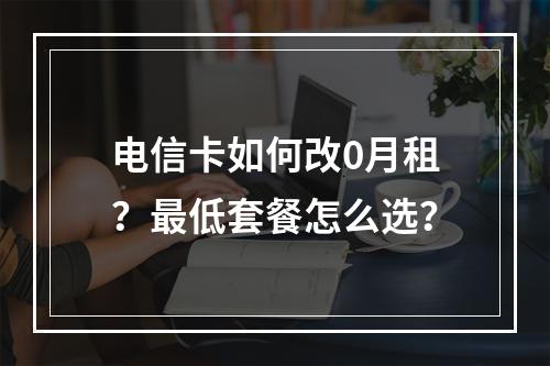 电信卡如何改0月租？最低套餐怎么选？