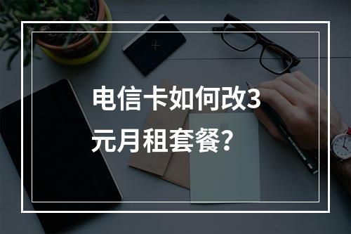 电信卡如何改3元月租套餐？