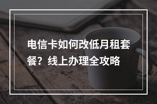电信卡如何改低月租套餐？线上办理全攻略
