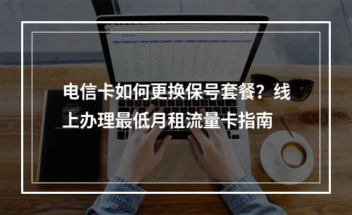 电信卡如何更换保号套餐？线上办理最低月租流量卡指南