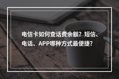 电信卡如何查话费余额？短信、电话、APP哪种方式最便捷？