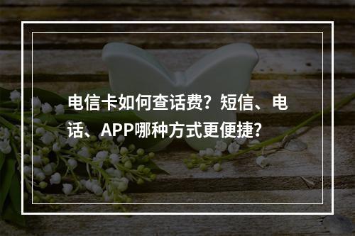 电信卡如何查话费？短信、电话、APP哪种方式更便捷？